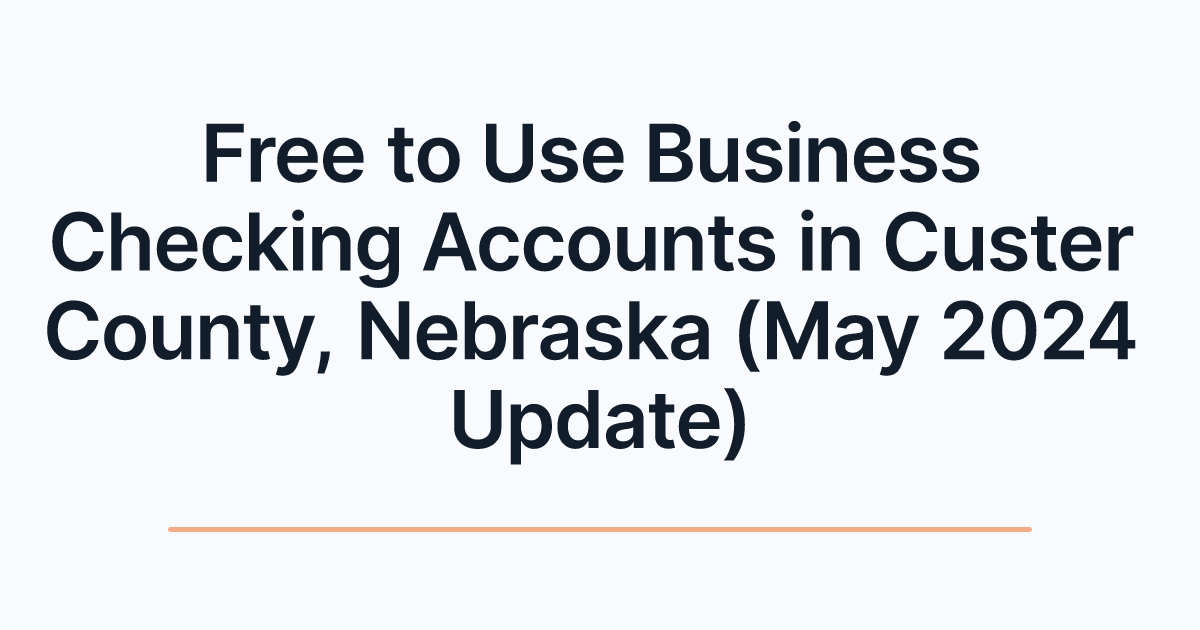 Free to Use Business Checking Accounts in Custer County, Nebraska (May 2024 Update)